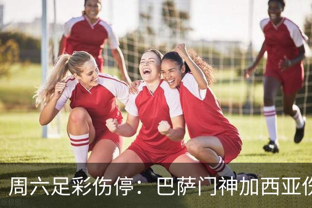 周六足彩伤停：巴萨门神加西亚伤缺 纽卡伤情严重